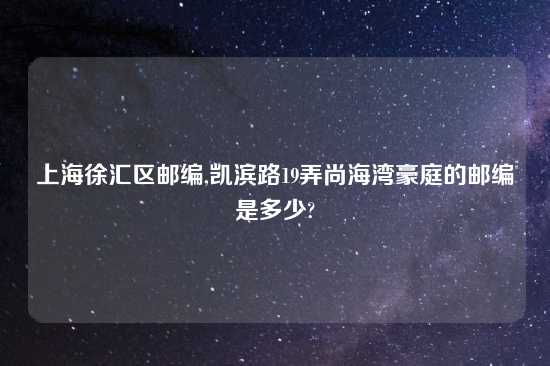 上海徐汇区邮编,凯滨路19弄尚海湾豪庭的邮编是多少?