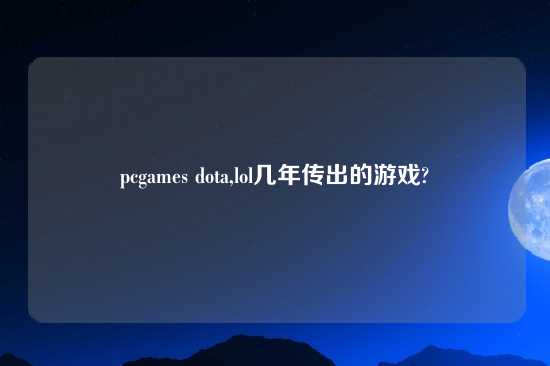 pcgames dota,lol几年传出的游戏?