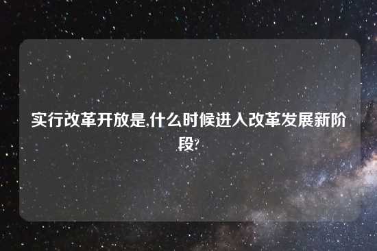 实行改革开放是,什么时候进入改革发展新阶段?