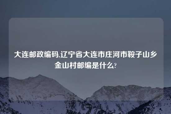 大连邮政编码,辽宁省大连市庄河市鞍子山乡金山村邮编是什么?