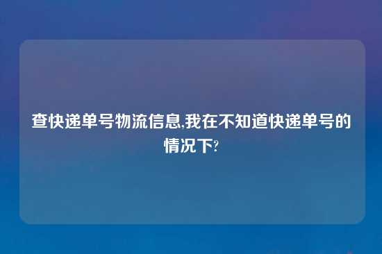 查快递单号物流信息,我在不知道快递单号的情况下?