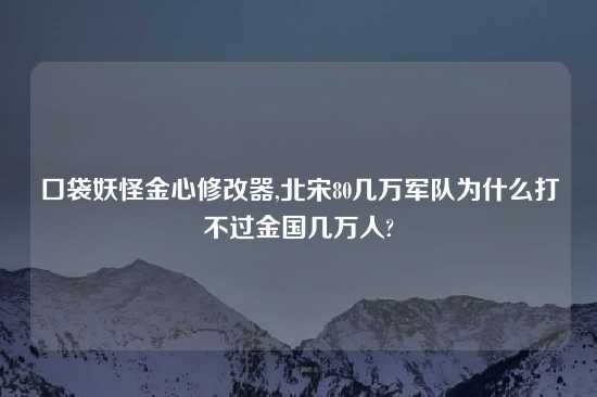 口袋妖怪金心修改器,北宋80几万军队为什么打不过金国几万人?