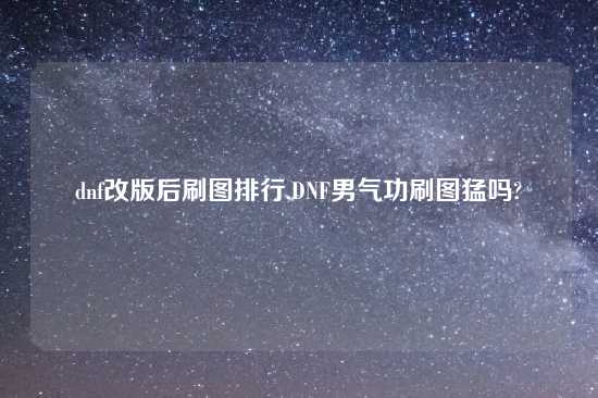 dnf改版后刷图排行,DNF男气功刷图猛吗?