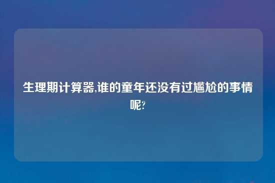 生理期计算器,谁的童年还没有过尴尬的事情呢?