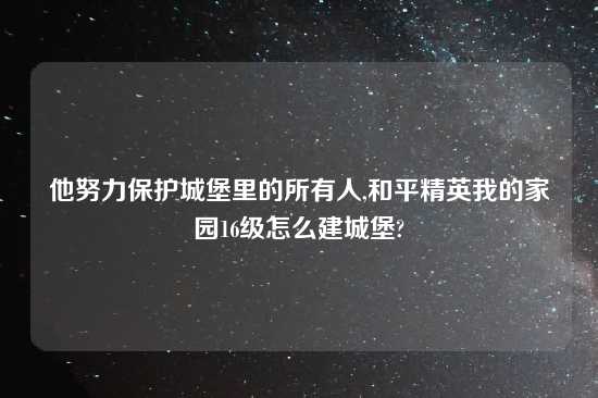 他努力保护城堡里的所有人,和平精英我的家园16级怎么建城堡?