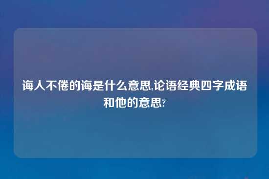 诲人不倦的诲是什么意思,论语经典四字成语和他的意思?