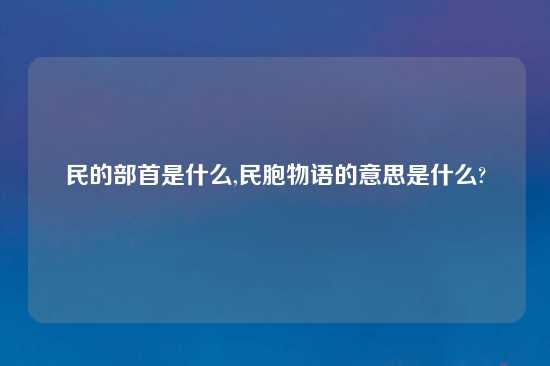 民的部首是什么,民胞物语的意思是什么?