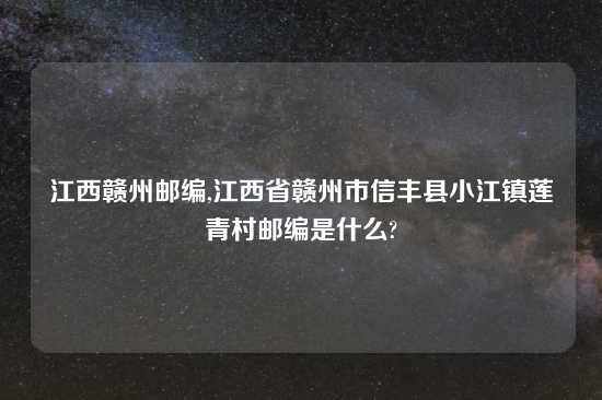 江西赣州邮编,江西省赣州市信丰县小江镇莲青村邮编是什么?