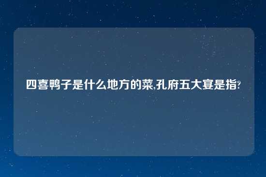 四喜鸭子是什么地方的菜,孔府五大宴是指?