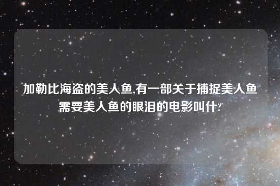 加勒比海盗的美人鱼,有一部关于捕捉美人鱼需要美人鱼的眼泪的电影叫什?