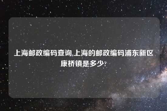 上海邮政编码查询,上海的邮政编码浦东新区康桥镇是多少?