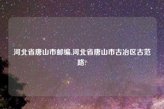 河北省唐山市邮编,河北省唐山市古冶区古范路?