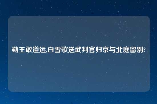 勤王敢道远,白雪歌送武判官归京与北庭留别?