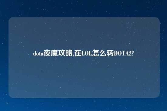 dota夜魔攻略,在LOL怎么转DOTA2?