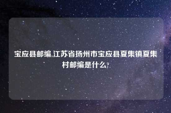 宝应县邮编,江苏省扬州市宝应县夏集镇夏集村邮编是什么?