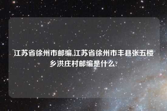 江苏省徐州市邮编,江苏省徐州市丰县张五楼乡洪庄村邮编是什么?