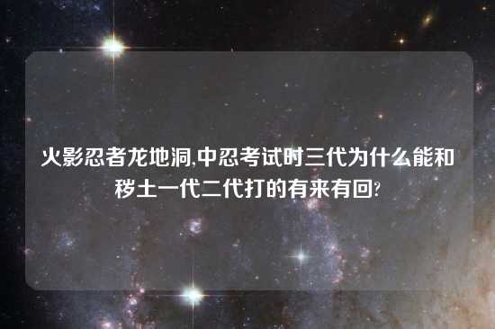 火影忍者龙地洞,中忍考试时三代为什么能和秽土一代二代打的有来有回?