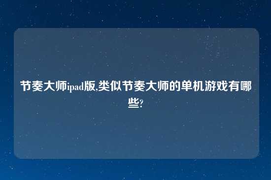 节奏大师ipad版,类似节奏大师的单机游戏有哪些?