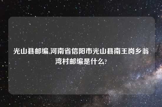 光山县邮编,河南省信阳市光山县南王岗乡翁湾村邮编是什么?