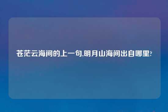 苍茫云海间的上一句,明月山海间出自哪里?