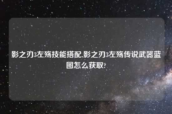 影之刃3左殇技能搭配,影之刃3左殇传说武器蓝图怎么获取?