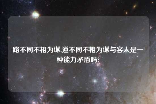 路不同不相为谋,道不同不相为谋与容人是一种能力矛盾吗?