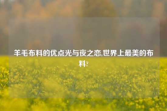 羊毛布料的优点光与夜之恋,世界上最美的布料?