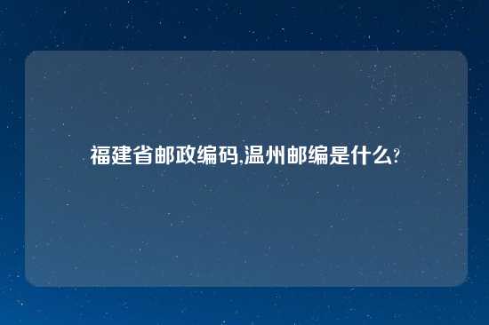 福建省邮政编码,温州邮编是什么?