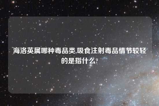 海洛英属哪种毒品类,吸食注射毒品情节较轻的是指什么?