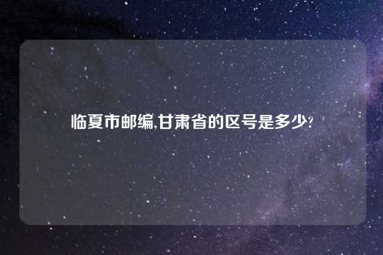 临夏市邮编,甘肃省的区号是多少?