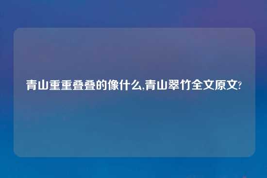 青山重重叠叠的像什么,青山翠竹全文原文?