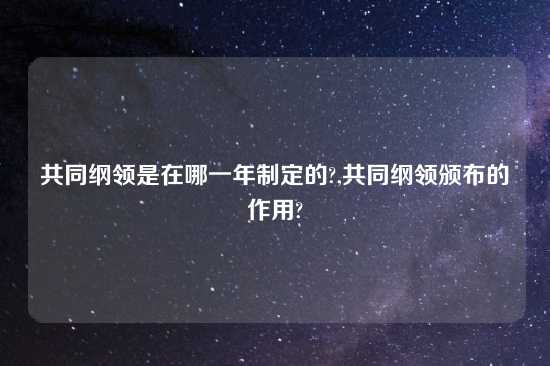 共同纲领是在哪一年制定的?,共同纲领颁布的作用?