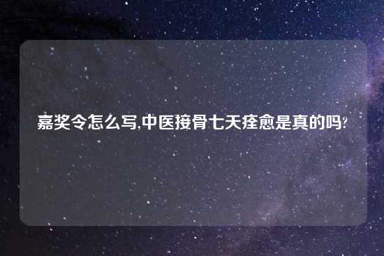 嘉奖令怎么写,中医接骨七天痊愈是真的吗?