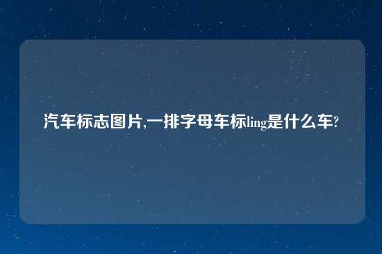 汽车标志图片,一排字母车标ling是什么车?