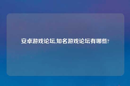 安卓游戏论坛,知名游戏论坛有哪些?