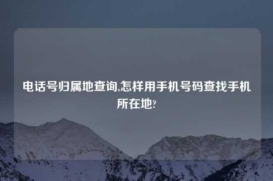 电话号归属地查询,怎样用手机号码查找手机所在地?