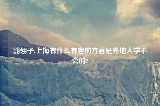 豁翎子,上海有什么有趣的方言是外地人学不会的?