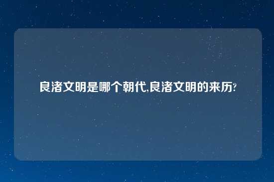 良渚文明是哪个朝代,良渚文明的来历?