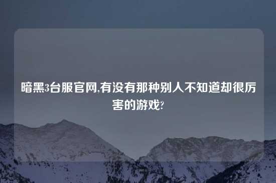 暗黑3台服官网,有没有那种别人不知道却很厉害的游戏?