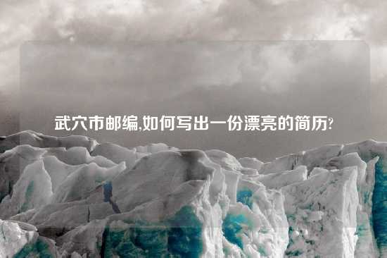 武穴市邮编,如何写出一份漂亮的简历?