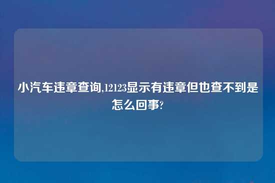 小汽车违章查询,12123显示有违章但也查不到是怎么回事?