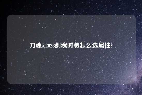 刀魂5,2023剑魂时装怎么选属性?