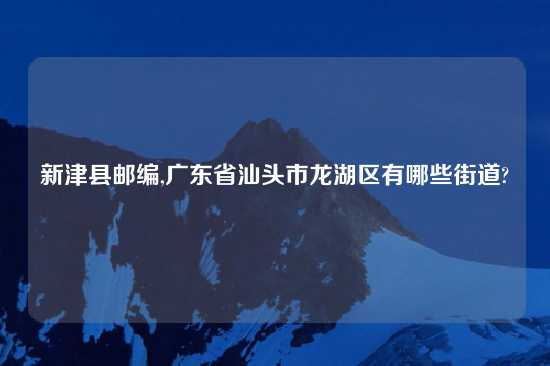 新津县邮编,广东省汕头市龙湖区有哪些街道?