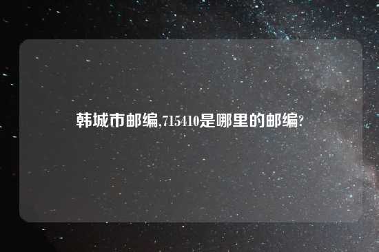 韩城市邮编,715410是哪里的邮编?