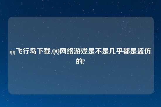 qq飞行岛怎么玩,QQ网络游戏是不是几乎都是盗仿的?