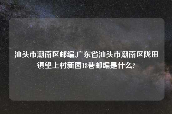 汕头市潮南区邮编,广东省汕头市潮南区陇田镇望上村新园18巷邮编是什么?