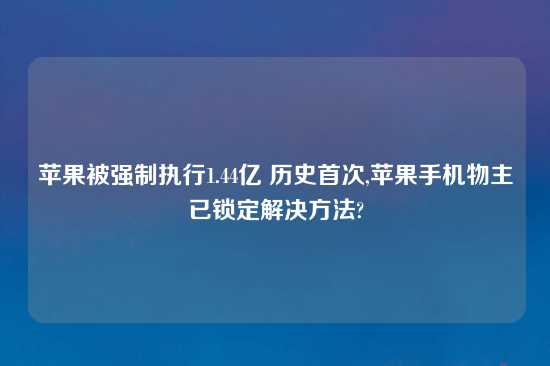 苹果被强制执行1.44亿 历史首次,苹果手机物主已锁定解决方法?