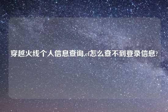 穿越火线个人信息查询,cf怎么查不到登录信息?