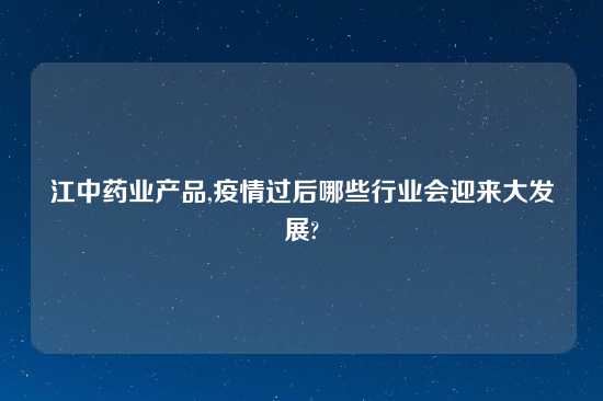 江中药业产品,疫情过后哪些行业会迎来大发展?