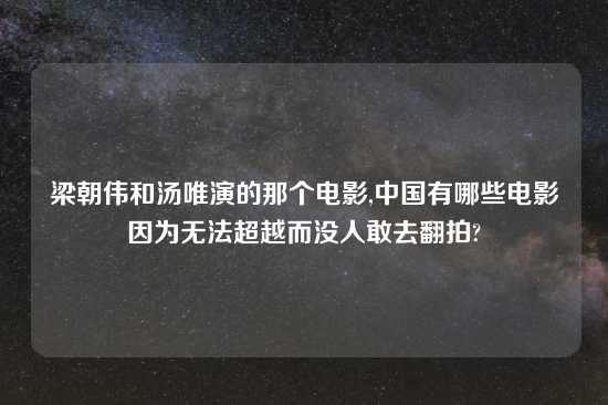 梁朝伟和汤唯演的那个电影,中国有哪些电影因为无法超越而没人敢去翻拍?